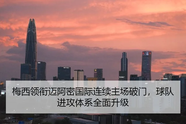 梅西领衔迈阿密国际连续主场破门，球队进攻体系全面升级
