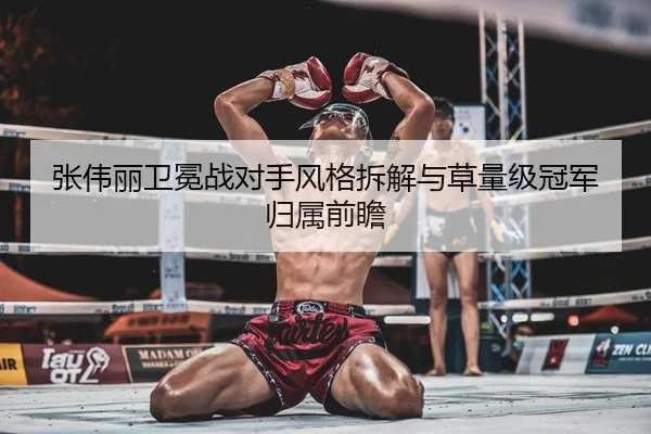 张伟丽卫冕战对手风格拆解与草量级冠军归属前瞻