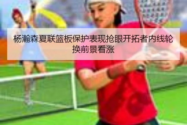 杨瀚森夏联篮板保护表现抢眼开拓者内线轮换前景看涨